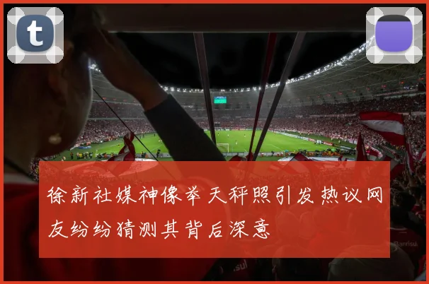 徐新社媒神像举天秤照引发热议网友纷纷猜测其背后深意