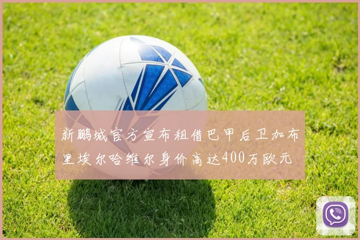 新鹏城官方宣布租借巴甲后卫加布里埃尔哈维尔身价高达400万欧元