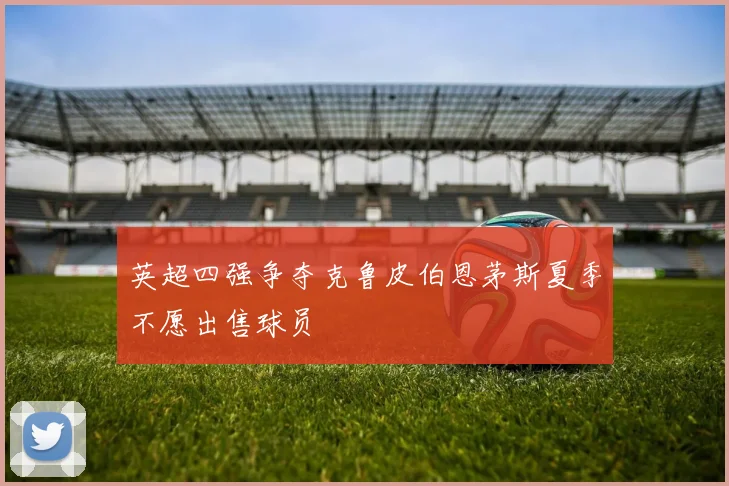 英超四强争夺克鲁皮伯恩茅斯夏季不愿出售球员