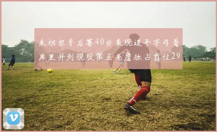 米切尔季后赛40分表现追平字母哥库里并列现役第五老詹独占首位29次记录