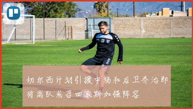 切尔西计划引援中场和后卫乔治即将离队或召回派斯加强阵容
