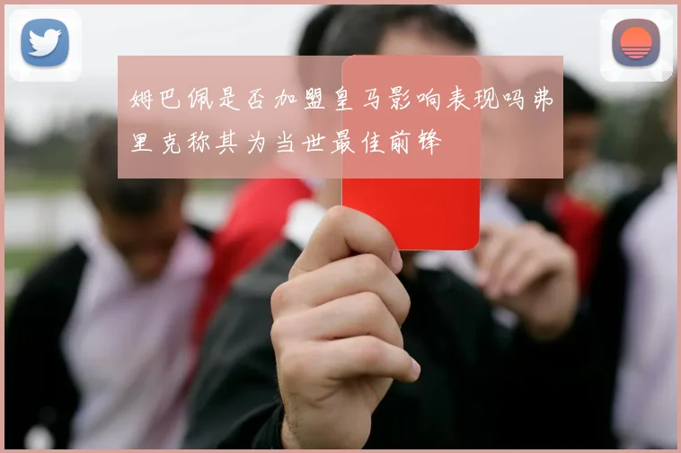 姆巴佩是否加盟皇马影响表现吗弗里克称其为当世最佳前锋