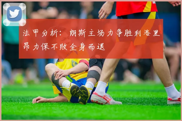 法甲分析：朗斯主场力争胜利洛里昂力保不败全身而退