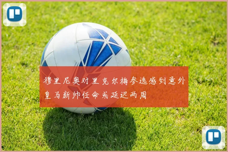 穆里尼奥对里克尔梅参选感到意外皇马新帅任命或延迟两周