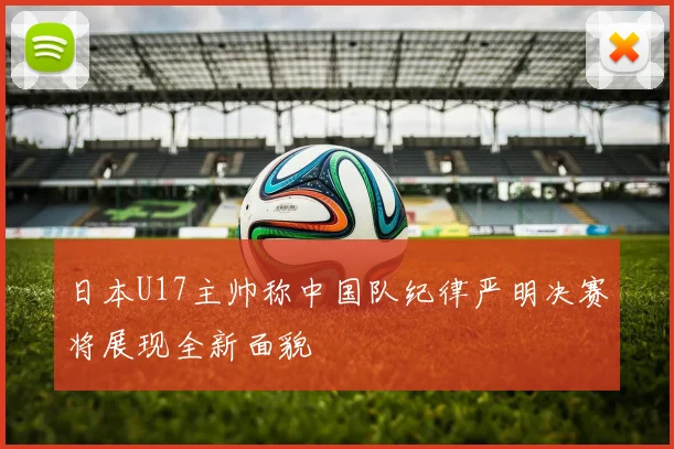 日本U17主帅称中国队纪律严明决赛将展现全新面貌