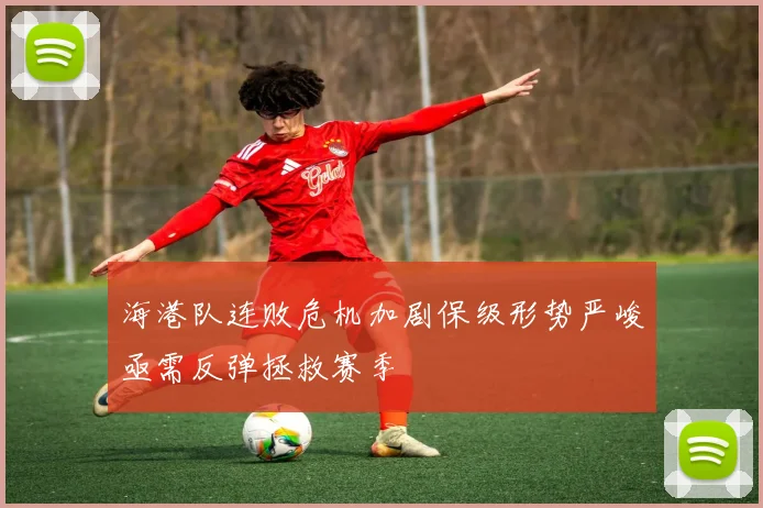 海港队连败危机加剧保级形势严峻亟需反弹拯救赛季