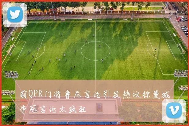 前QPR门将鲁尼言论引发热议称曼城夺冠言论太疯狂