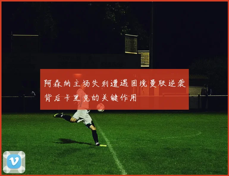阿森纳主场失利遭遇困境曼联逆袭背后卡里克的关键作用