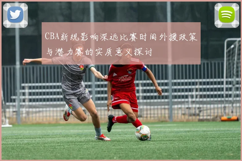 CBA新规影响深远比赛时间外援政策与潜力赛的实质意义探讨