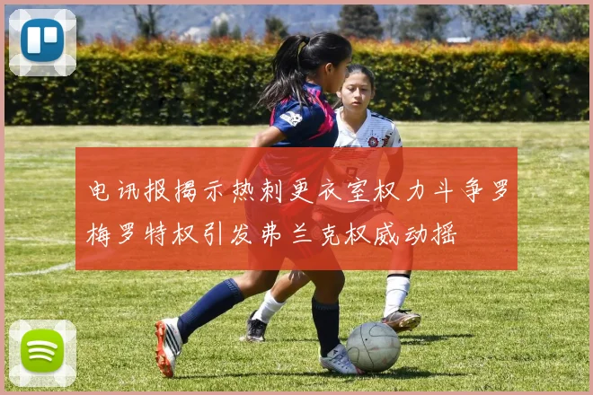 电讯报揭示热刺更衣室权力斗争罗梅罗特权引发弗兰克权威动摇