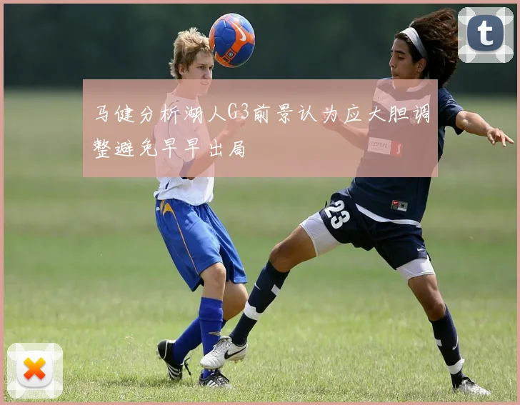 马健分析湖人G3前景认为应大胆调整避免早早出局