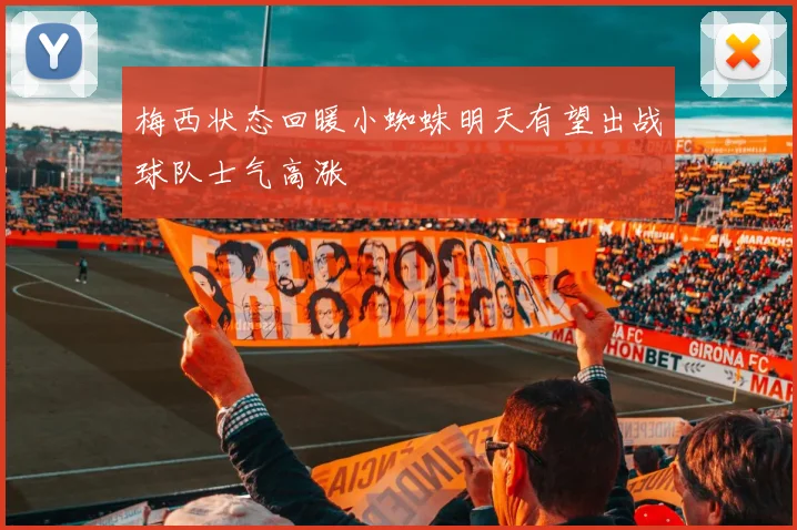 梅西状态回暖小蜘蛛明天有望出战球队士气高涨