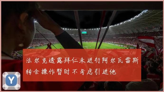 法尔克透露拜仁未进行阿尔瓦雷斯转会操作暂时不考虑引进他