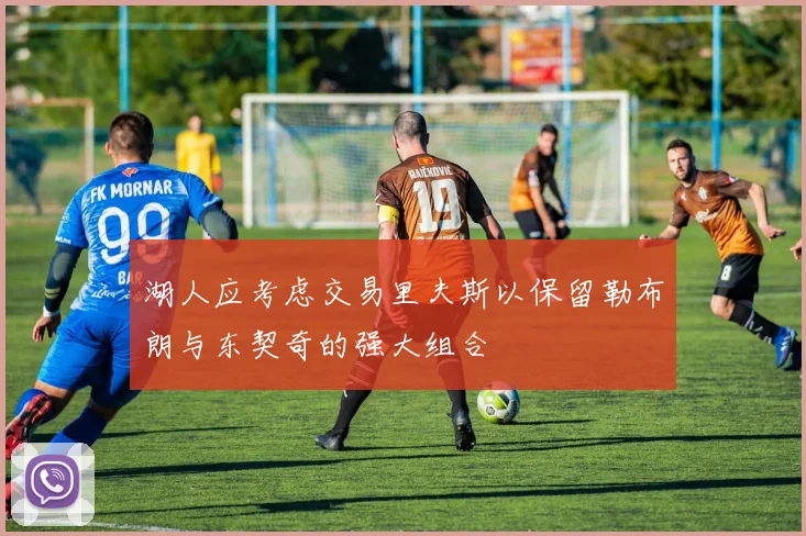 湖人应考虑交易里夫斯以保留勒布朗与东契奇的强大组合