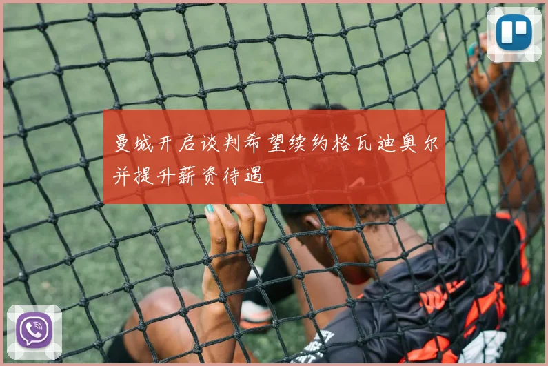 曼城开启谈判希望续约格瓦迪奥尔并提升薪资待遇
