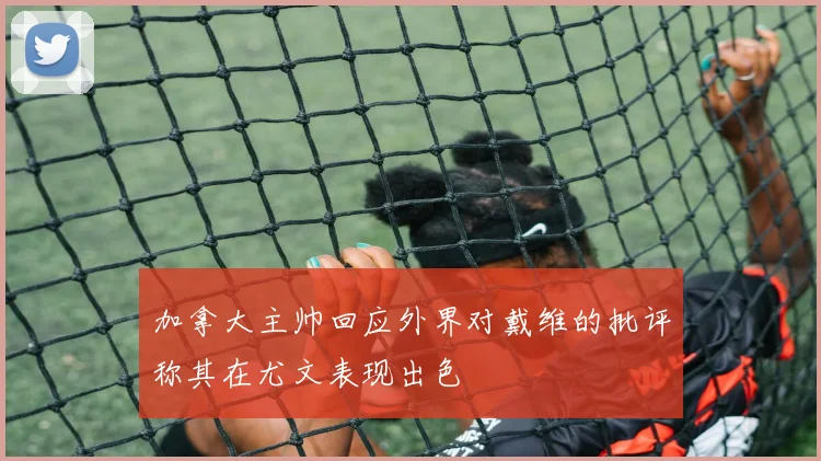 加拿大主帅回应外界对戴维的批评称其在尤文表现出色