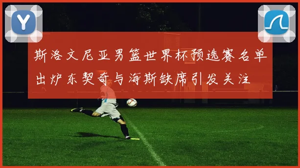 斯洛文尼亚男篮世界杯预选赛名单出炉东契奇与海斯缺席引发关注