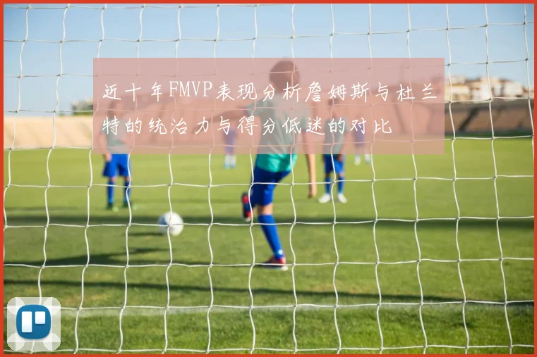 近十年FMVP表现分析詹姆斯与杜兰特的统治力与得分低迷的对比