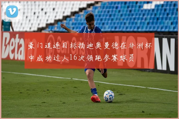 豪门追逐目标扬迪奥曼德在非洲杯中成功过人16次领跑参赛球员