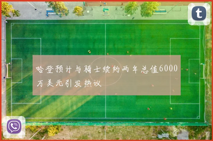 哈登预计与骑士续约两年总值6000万美元引发热议