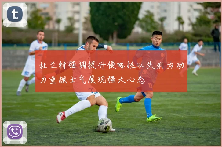 杜兰特强调提升侵略性以失利为动力重振士气展现强大心态