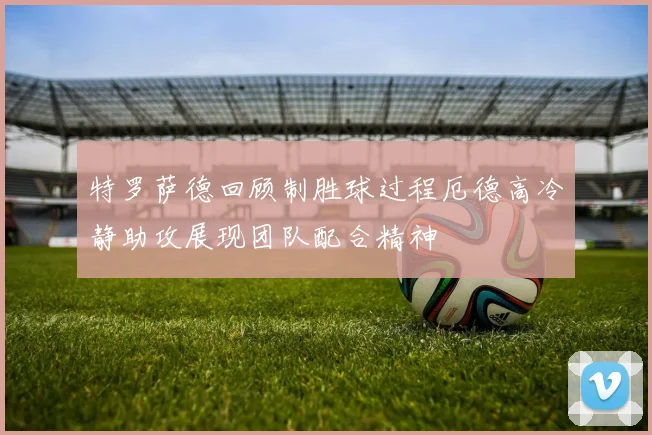 特罗萨德回顾制胜球过程厄德高冷静助攻展现团队配合精神