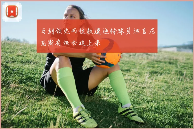马刺领先两位数遭逆转球员坦言尼克斯有机会追上来
