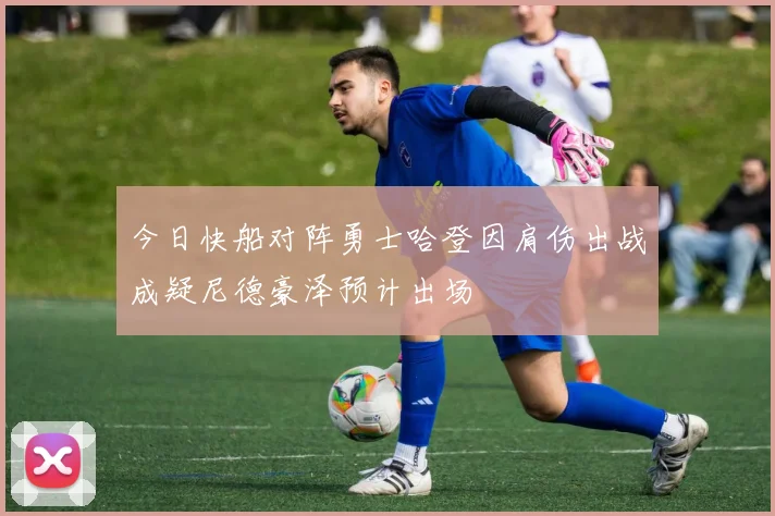 今日快船对阵勇士哈登因肩伤出战成疑尼德豪泽预计出场
