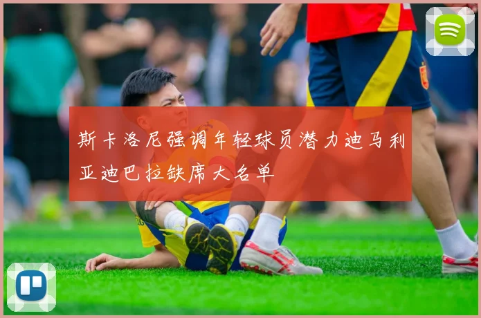 斯卡洛尼强调年轻球员潜力迪马利亚迪巴拉缺席大名单