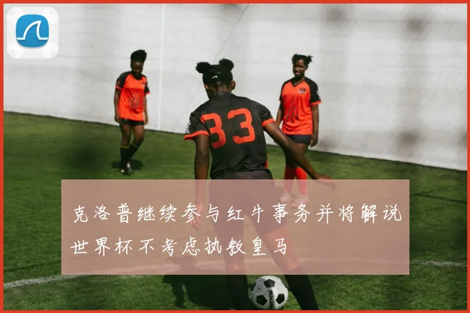 克洛普继续参与红牛事务并将解说世界杯不考虑执教皇马
