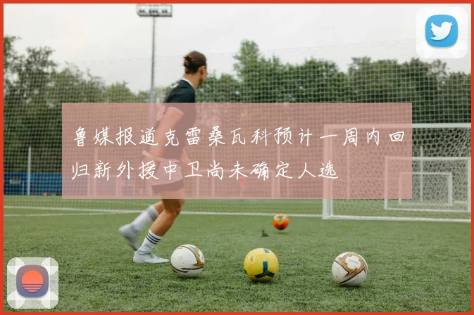 鲁媒报道克雷桑瓦科预计一周内回归新外援中卫尚未确定人选