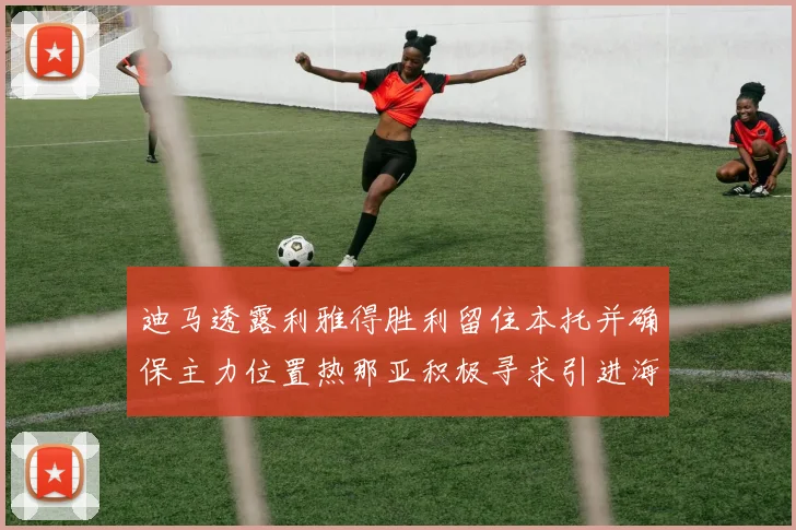 迪马透露利雅得胜利留住本托并确保主力位置热那亚积极寻求引进海因